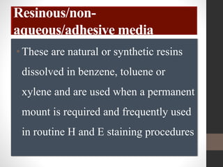 Resinous/non-
aqueous/adhesive media
•These are natural or synthetic resins
dissolved in benzene, toluene or
xylene and are used when a permanent
mount is required and frequently used
in routine H and E staining procedures
 