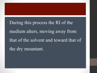 •During this process the RI of the
medium alters, moving away from
that of the solvent and toward that of
the dry mountant.
 