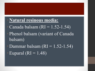 •Natural resinous media:
•Canada balsam (RI = 1.52-1.54)
•Phenol balsam (variant of Canada
balsam)
•Dammar balsam (RI = 1.52-1.54)
•Euparal (RI = 1.48)
 