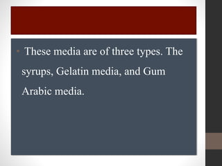 • These media are of three types. The
syrups, Gelatin media, and Gum
Arabic media.
 