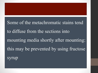 Some of the metachromatic stains tend
to diffuse from the sections into
mounting media shortly after mounting:
this may be prevented by using fructose
syrup
 