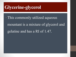 Glycerine-glycerol
•This commonly utilized aqueous
mountant is a mixture of glycerol and
gelatine and has a RI of 1.47.
 