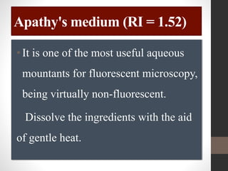 Apathy's medium (RI = 1.52)
•It is one of the most useful aqueous
mountants for fluorescent microscopy,
being virtually non-fluorescent.
Dissolve the ingredients with the aid
of gentle heat.
 