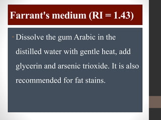 Farrant's medium (RI = 1.43)
•Dissolve the gum Arabic in the
distilled water with gentle heat, add
glycerin and arsenic trioxide. It is also
recommended for fat stains.
 