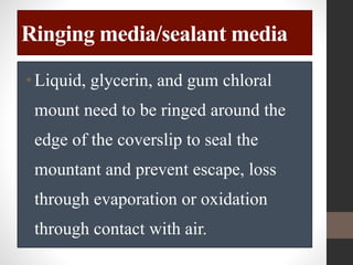 Ringing media/sealant media
•Liquid, glycerin, and gum chloral
mount need to be ringed around the
edge of the coverslip to seal the
mountant and prevent escape, loss
through evaporation or oxidation
through contact with air.
 