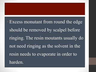 •Excess monutant from round the edge
should be removed by scalpel before
ringing. The resin moutants usually do
not need ringing as the solvent in the
resin needs to evaporate in order to
harden.
 