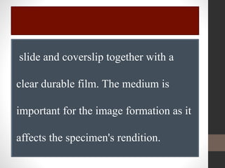slide and coverslip together with a
clear durable film. The medium is
important for the image formation as it
affects the specimen's rendition.
 