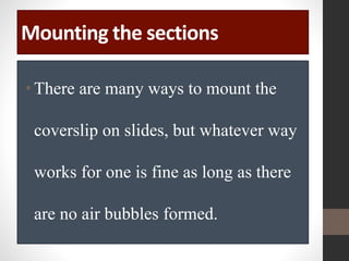 Mounting the sections
•There are many ways to mount the
coverslip on slides, but whatever way
works for one is fine as long as there
are no air bubbles formed.
 