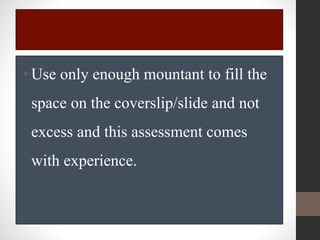 •Use only enough mountant to fill the
space on the coverslip/slide and not
excess and this assessment comes
with experience.
 