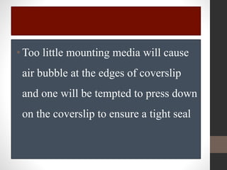 •Too little mounting media will cause
air bubble at the edges of coverslip
and one will be tempted to press down
on the coverslip to ensure a tight seal
 