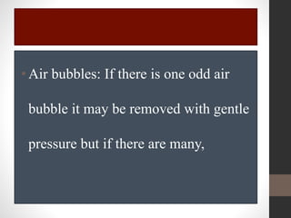 •Air bubbles: If there is one odd air
bubble it may be removed with gentle
pressure but if there are many,
 
