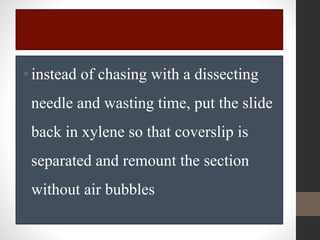 •instead of chasing with a dissecting
needle and wasting time, put the slide
back in xylene so that coverslip is
separated and remount the section
without air bubbles
 