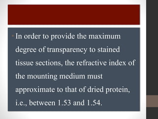 •In order to provide the maximum
degree of transparency to stained
tissue sections, the refractive index of
the mounting medium must
approximate to that of dried protein,
i.e., between 1.53 and 1.54.
 