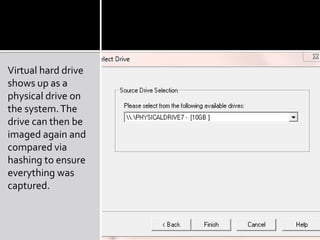Virtual hard drive
shows up as a
physical drive on
the system. The
drive can then be
imaged again and
compared via
hashing to ensure
everything was
captured.
 