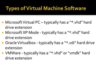    Microsoft Virtual PC – typically has a “*.vhd” hard
    drive extension
   Microsoft XP Mode - typically has a “*.vhd” hard
    drive extension
   Oracle Virtualbox - typically has a “*.vdi” hard drive
    extension
   VMWare - typically has a “*.vhd” or “vmdk” hard
    drive extension
 