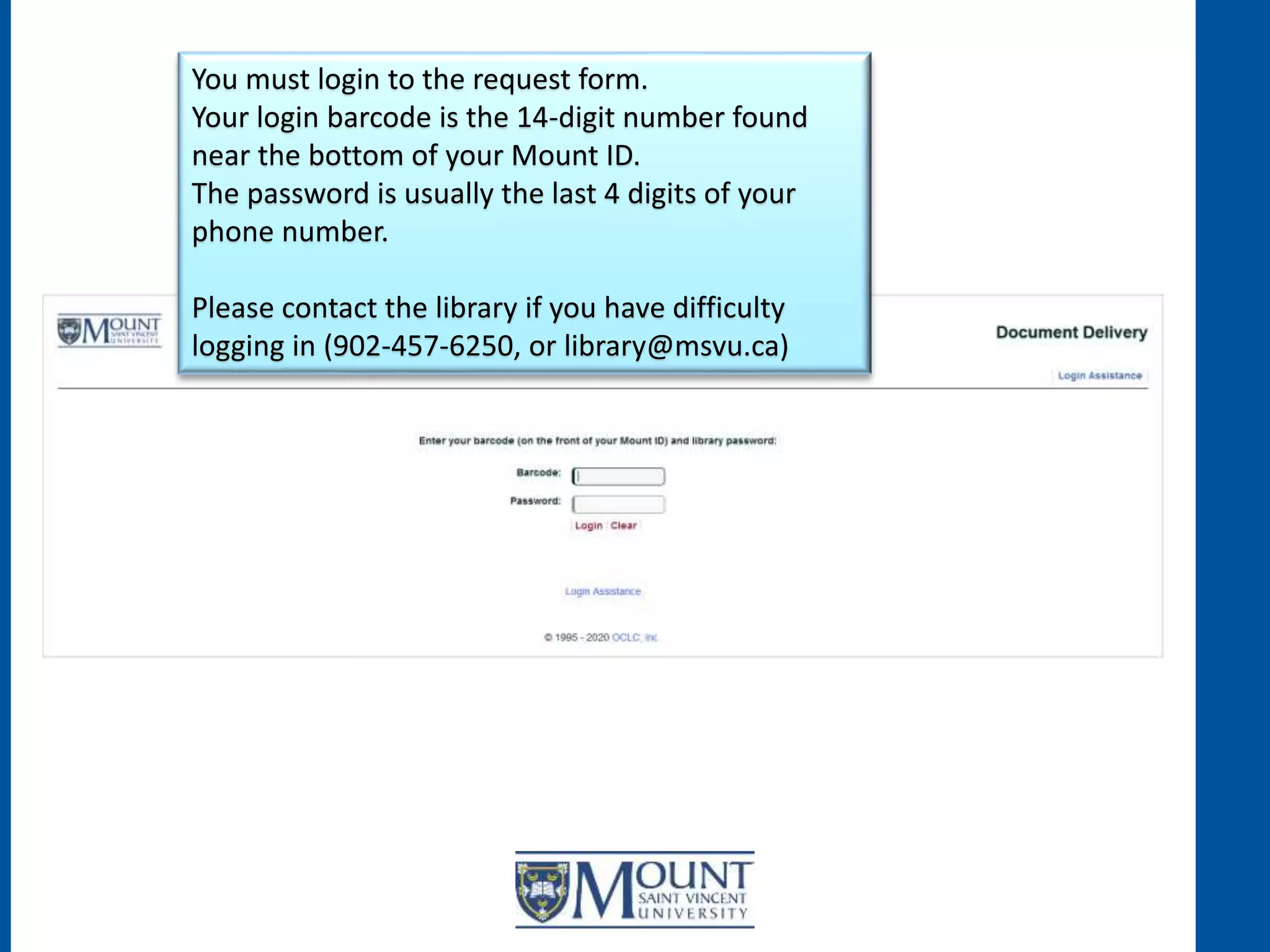 You must login to the request form.
Your login barcode is the 14-digit number found
near the bottom of your Mount ID.
The password is usually the last 4 digits of your
phone number.
Please contact the library if you have difficulty
logging in (902-457-6250, or library@msvu.ca)
 
