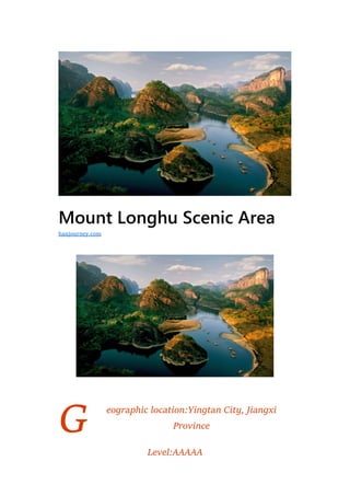 G
Mount Longhu Scenic Area
eographic location:Yingtan City, Jiangxi
Province
Level:AAAAA
hanjourney.com
 