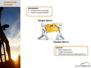 AANBEVELING:
ACCOUNT
               NIEUWSBRIEF
                Involvement is veel lager
                Anders te grote drempel




                                             ACCOUNT
                                              Meer involvement
                                              Creëert vertrouwen
                                              Verificatie of het een echte persoon is
 