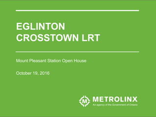EGLINTON
CROSSTOWN LRT
Mount Pleasant Station Open House
October 19, 2016
 