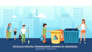 REVOLUSI MENTAL PENANGANAN SAMPAH DI INDONESIA
MOUNTRASH – INDUSTRY 4.0
 