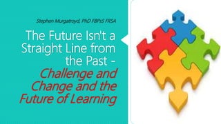 The Future Isn't a
Straight Line from
the Past -
Challenge and
Change and the
Future of Learning
Stephen Murgatroyd, PhD FBPsS FRSA
 
