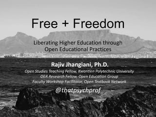 Free + Freedom
Liberating Higher Education through
Open Educational Practices
Open Studies Teaching Fellow, Kwantlen Polytechnic University
OER Research Fellow, Open Education Group
Faculty Workshop Facilitator, Open Textbook Network
Rajiv Jhangiani, Ph.D.
@thatpsychprof
 