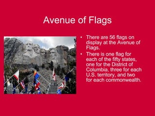 Avenue of Flags There are 56 flags on display at the Avenue of Flags. There is one flag for each of the fifty states, one for the District of Columbia, three for each U.S. territory, and two for each commonwealth. 