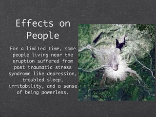 Effects on
People
For a limited time, some
people living near the
eruption suffered from
post traumatic stress
syndrome like depression,
troubled sleep,
irritability, and a sense
of being powerless.
 