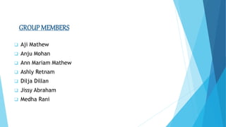 GROUP MEMBERS
 Aji Mathew
 Anju Mohan
 Ann Mariam Mathew
 Ashly Retnam
 Dilja Dillan
 Jissy Abraham
 Medha Rani
 