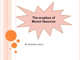 The eruption of 
Mount Vesuvius 
By Caoimhe Leamy 
 