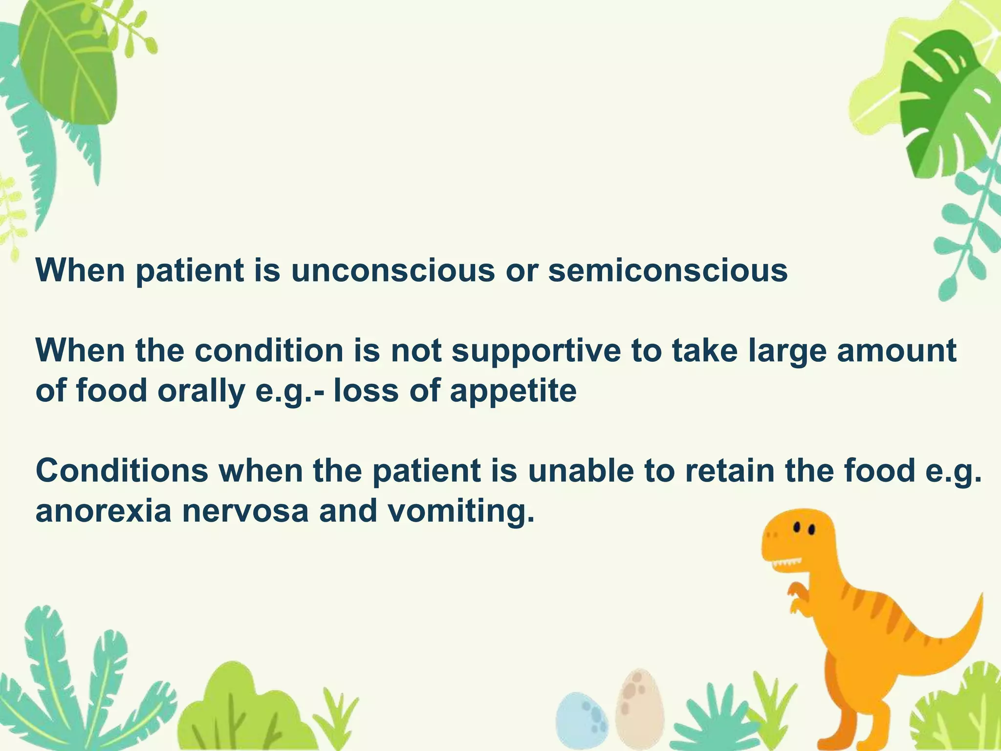 When patient is unconscious or semiconscious
When the condition is not supportive to take large amount
of food orally e.g.- loss of appetite
Conditions when the patient is unable to retain the food e.g.
anorexia nervosa and vomiting.
 