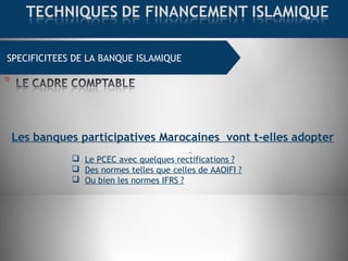 SPECIFICITEES DE LA BANQUE ISLAMIQUE
Les banques participatives Marocaines vont t-elles adopter
 Le PCEC avec quelques rectifications ?
 Des normes telles que celles de AAOIFI ?
 Ou bien les normes IFRS ?
 
