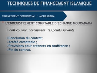 FINANCEMENT COMMERCIAL : MOURABAHA
Il doit couvrir, notamment, les points suivants :
oConclusion du contrat;
oArrêté comptable ;
oProvisions pour créances en souffrance ;
oFin du contrat.
 