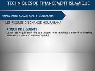 FINANCEMENT COMMERCIAL : MOURABAHA
RISQUE DE LIQUIDITE:
Ce sont les risques résultant de l’incapacité de la banque a financé les contrats
Mourabaha à cause d’une sous-liquidité.
 