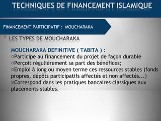 FINANCEMENT COMMERCIAL : MOURABAHAFINANCEMENT PARTICIPATIF : MOUCHARAKA
MOUCHARAKA DEFINITIVE ( TABITA ) :
oParticipe au financement du projet de façon durable
oPerçoit régulièrement sa part des bénéfices;
oEmploi à long ou moyen terme ces ressources stables (fonds
propres, dépôts participatifs affectés et non affectés...)
oCorrespond dans les pratiques bancaires classiques aux
placements stables.
 