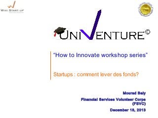 “How to Innovate workshop series”
Startups : comment lever des fonds?
Mourad Baly
Financial Services Volunteer Corps
(FSVC)
December 18, 2013

 
