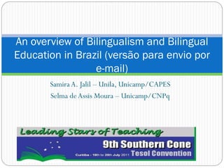 Samira A. Jalil Unila, Unicamp/CAPES
Selma deAssis Moura Unicamp/CNPq
An overview of Bilingualism and Bilingual
Education in Brazil (versão para envio por
e-mail)
 