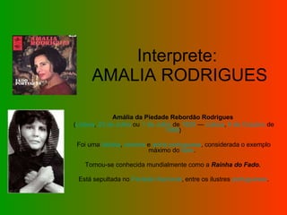 Interprete:  AMALIA RODRIGUES Amália da Piedade Rebordão Rodrigues ( Lisboa ,  23 de Julho  ou  1 de Julho  de  1920  —  Lisboa ,  6 de Outubro  de  1999 ) Foi uma  fadista ,  cantora  e  actriz   portuguesa , considerada o exemplo máximo do  fado .  Tornou-se conhecida mundialmente como a  Rainha do Fado. Está sepultada no  Panteão Nacional , entre os ilustres  portugueses . 