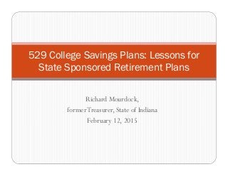 Richard Mourdock,
formerTreasurer, State of Indiana
February 12, 2015
529 College Savings Plans: Lessons for
State Sponsored Retirement Plans
 