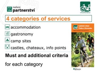 4 categories of services 
• accommodation 
• gastronomy 
• camp sites 
• castles, chateaux, info points 
Must and additional criteria 
for each category 
 