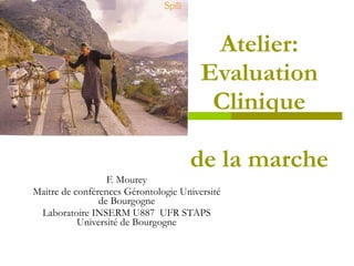 Atelier: Evaluation Clinique de la marche F. Mourey Maitre de conférences Gérontologie Université de Bourgogne Laboratoire INSERM U887  UFR STAPS Université de Bourgogne 