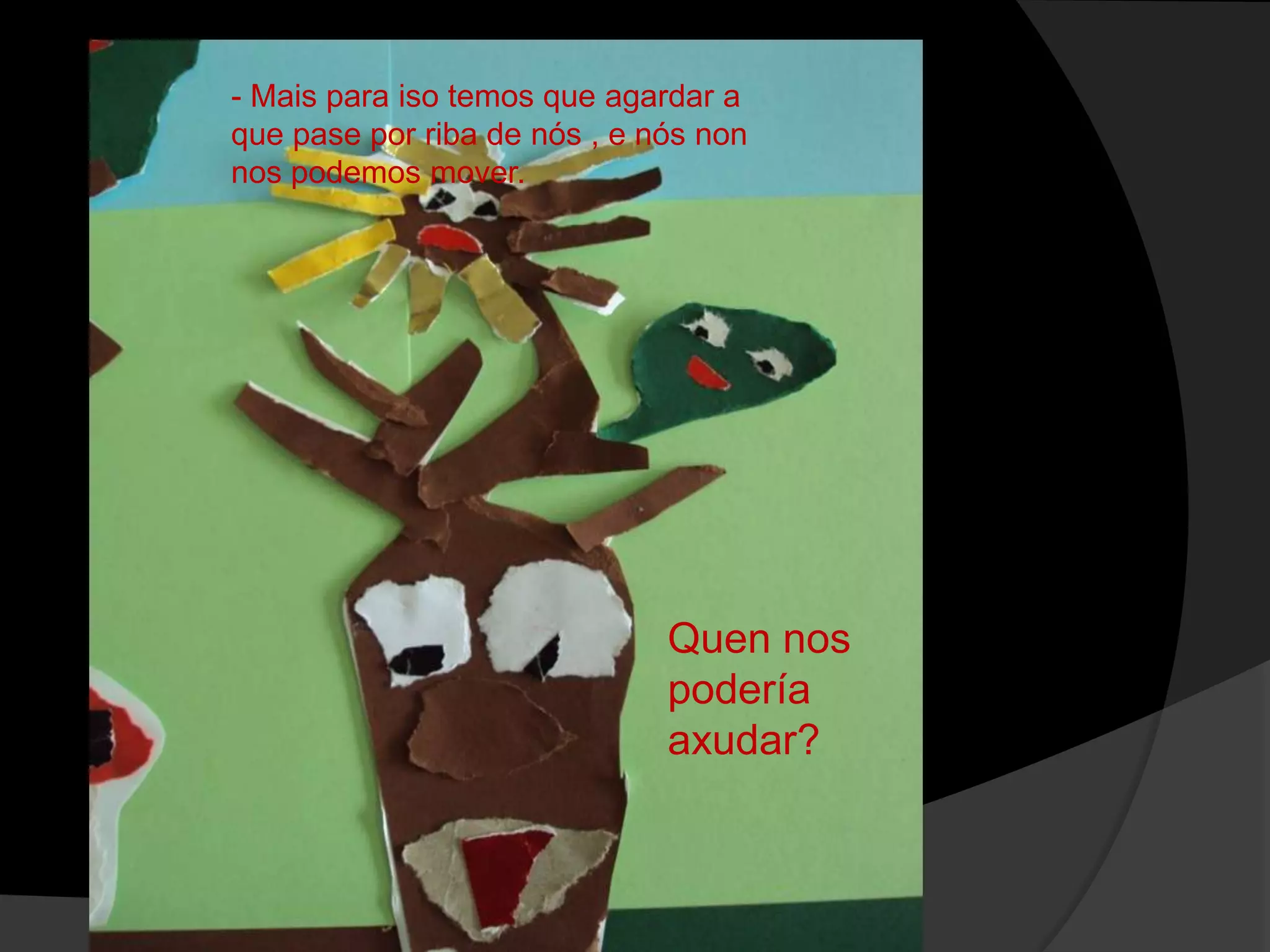 - Mais para iso temos que agardar a
que pase por riba de nós , e nós non
nos podemos mover.

Quen nos
podería
axudar?

 