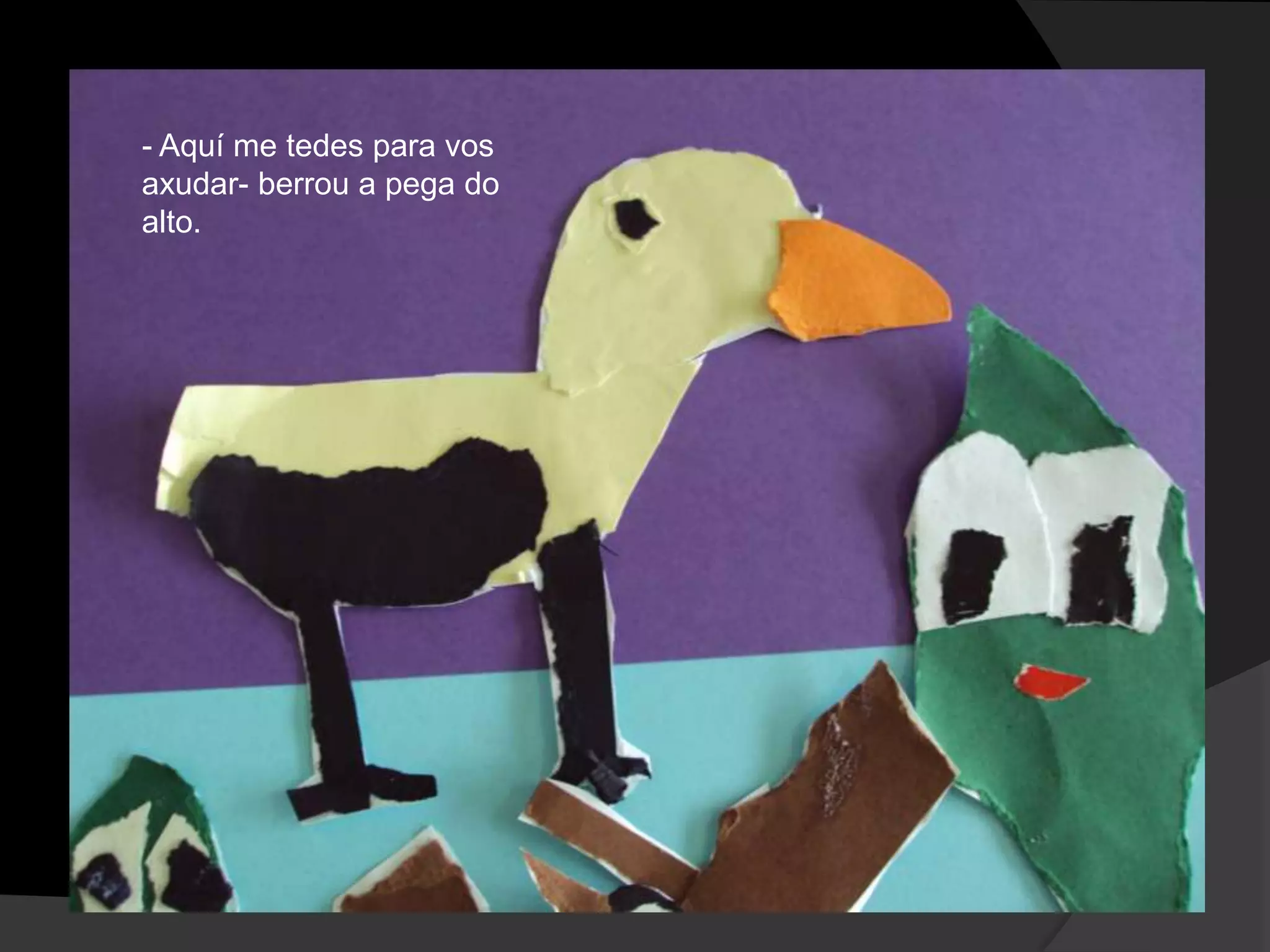 - Aquí me tedes para vos
axudar- berrou a pega do
alto.

 