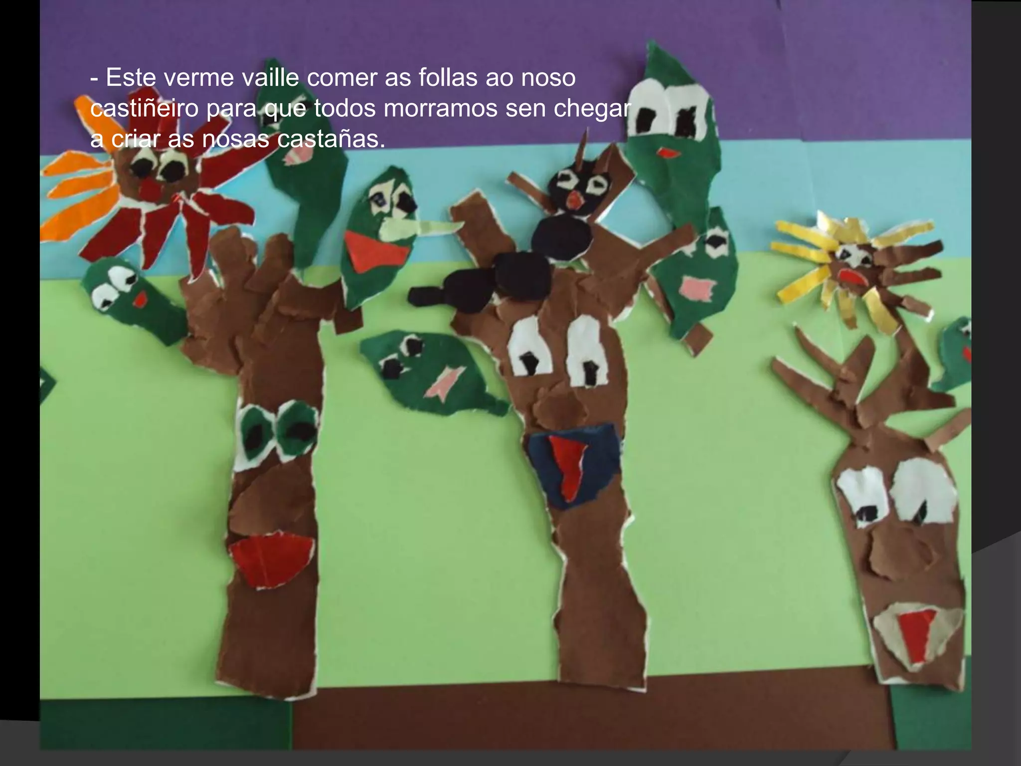- Este verme vaille comer as follas ao noso
castiñeiro para que todos morramos sen chegar
a criar as nosas castañas.

 