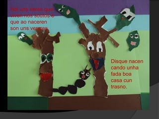 Hai uns seres que
viven nos soutos e
que ao naceren
son uns vermes.

Disque nacen
cando unha
fada boa
casa cun
trasno.

 