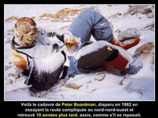 Voilà le cadavre de Peter Boardman, disparu en 1982 en
essayant la route compliquée au nord-nord-ouest et
retrouvé 10 années plus tard, assis, comme s'il se reposait.
 
