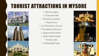 TOURIST ATTRACTIONS IN MYSORE
• Mysore palace
• Chamundi Hills
• Brindavan gardens
• Mysore zoo
• St. Philomena’s Church
• The Railway Museum
• Jaganmohan Palace
• Lalith Mahal Palace
• Karanji Lake
• Kukkarahalli Lake
 