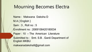 Mourning Becomes Electra
Name : Makwana Daksha D
M.A { English }
Sem : 3 , Roll no : 5
Enrollment no : 2069108420180034
Paper : 10 – The American Literature
Submitted to : Smt. S.B . Gardi Department of
English MKBU
makwanadaksha9@gmail.com
 