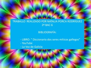 TRABALLO REALIZADO POR NATALIA PORCA RODRÍGUEZ
                   2º BAC G

                   BIBLIOGRAFÍA:

     - LIBRO: “ Diccionario dos seres míticos gallegos”
     - YouTube
     - La Voz de Galicia
 