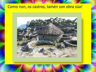 Como non, os castros, tamén son obra súa!
 